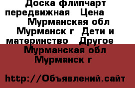 Доска флипчарт передвижная › Цена ­ 5 200 - Мурманская обл., Мурманск г. Дети и материнство » Другое   . Мурманская обл.,Мурманск г.